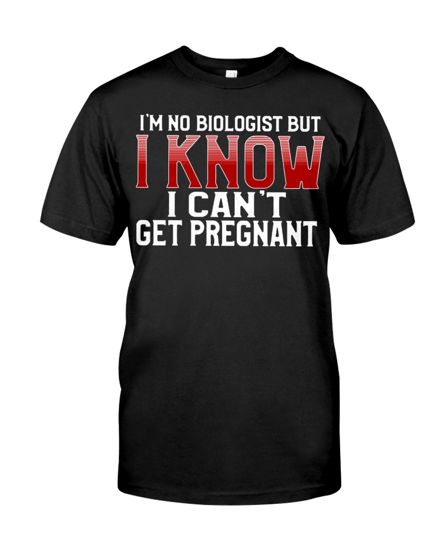 I'm No Biologist I Know I can't Get Pregnant Shirt 3 I'm No Biologist I Know I can't Get Pregnant Shirt