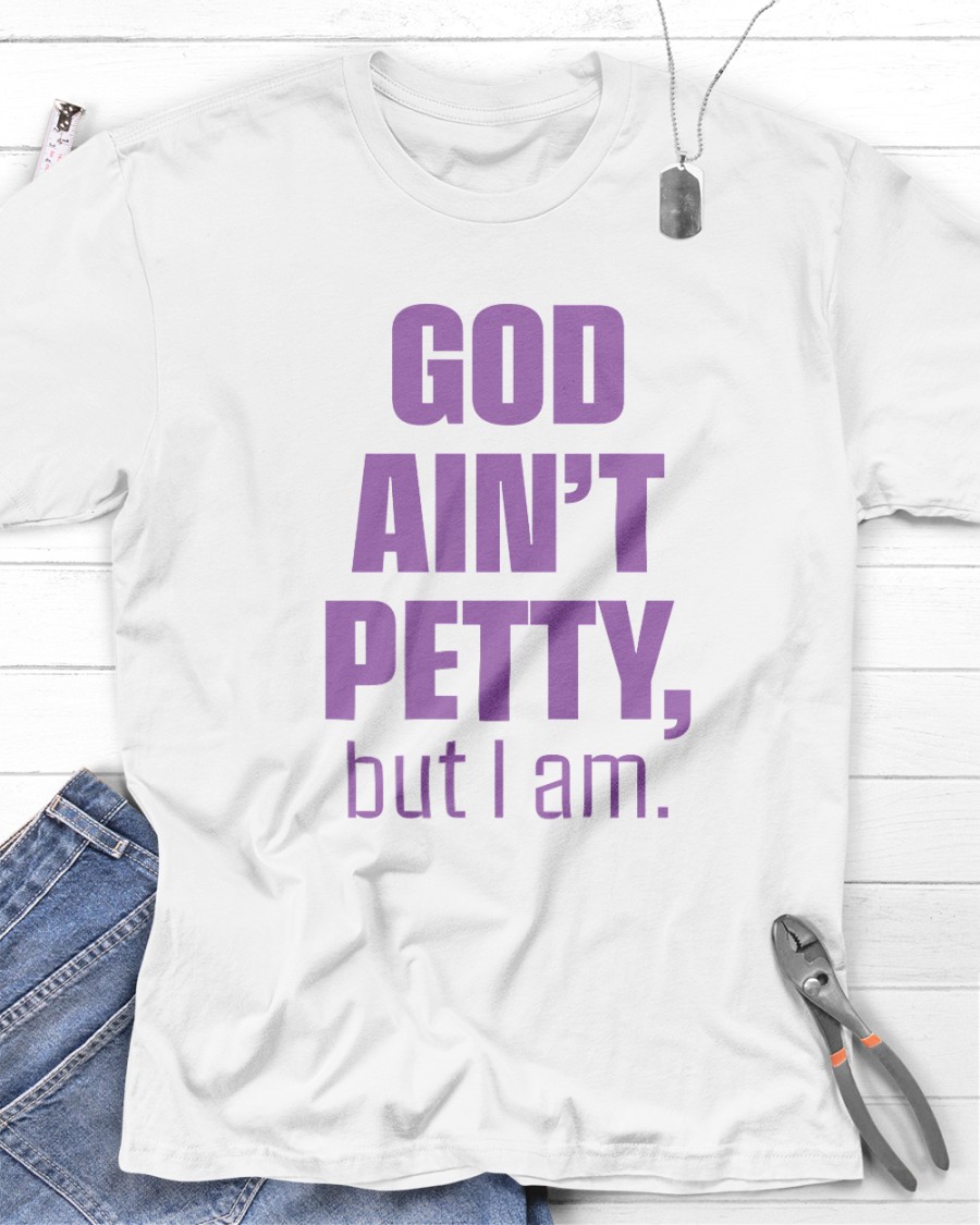 God Ain't Petty But I Am shirt