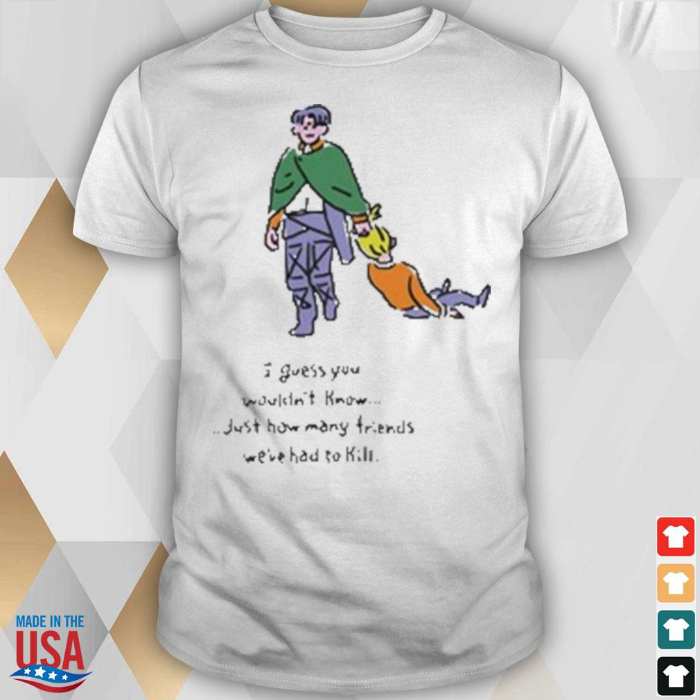 I Guess You Wouldnt Know Just How Many Friends Were Had To Kill Attack On Titan SHIRT