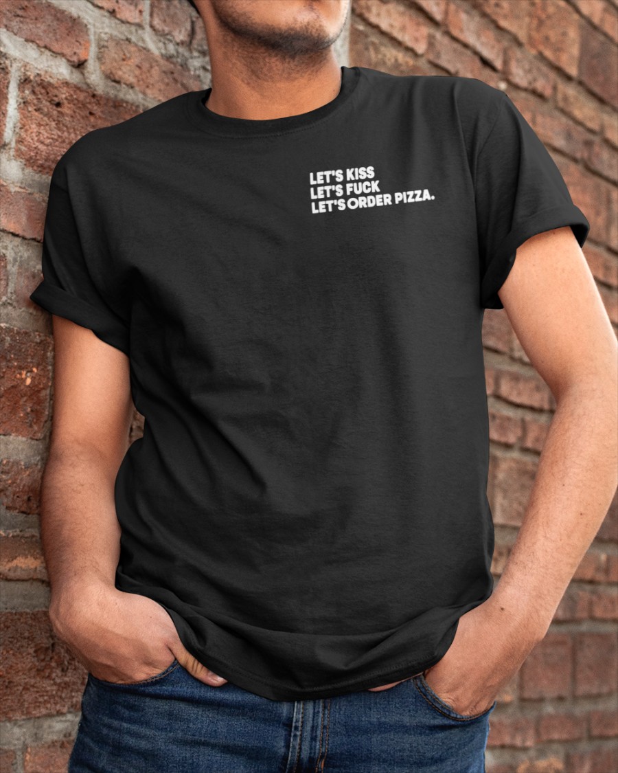 Let's Kiss Let's Fuck Let's Order Pizza Shirts