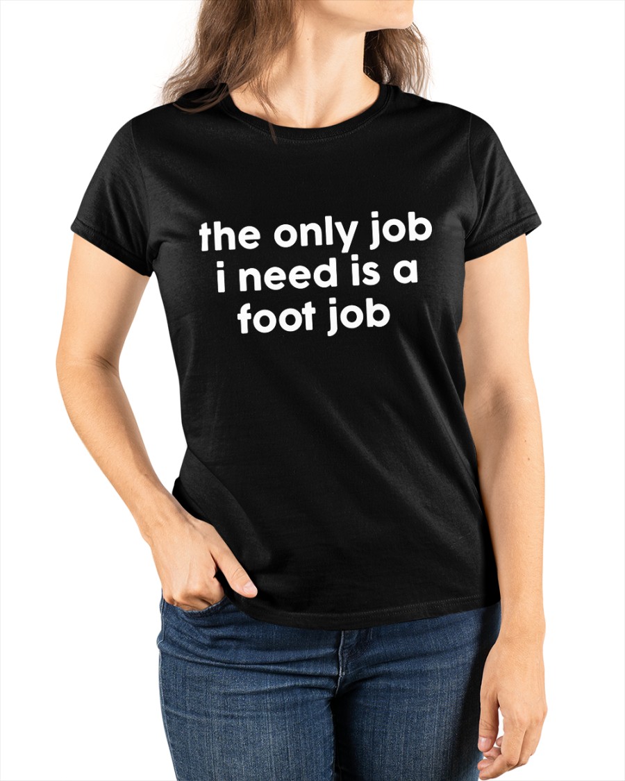 The Only Job I Need Is A Foot Job shirt