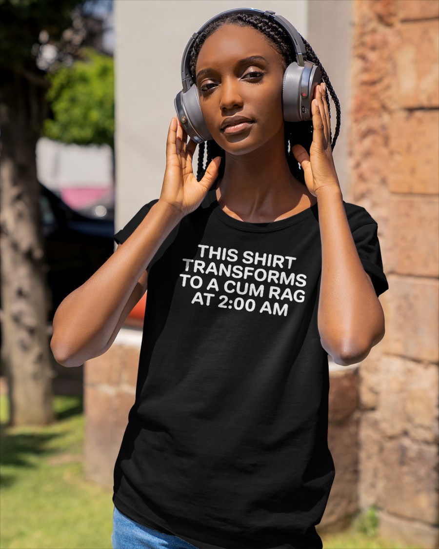 This Shirt Transforms To A Cum Rag At 2 00 Am shirt