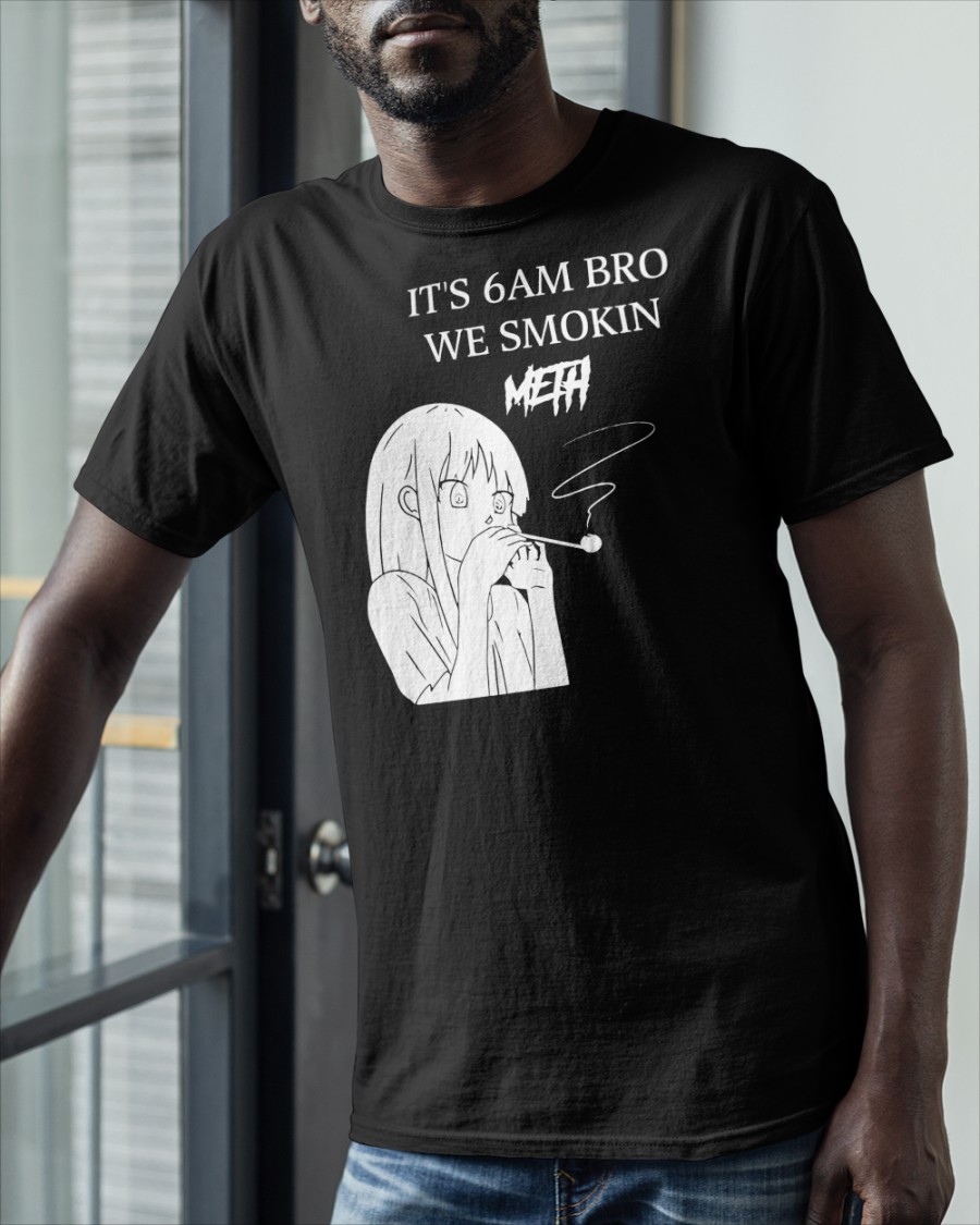 It’s 6Am Bro We Smokin Meth Shirt