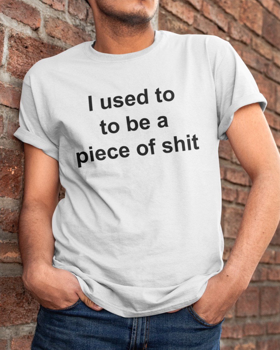 I Used To To Be A Piece Of Shit Shirt