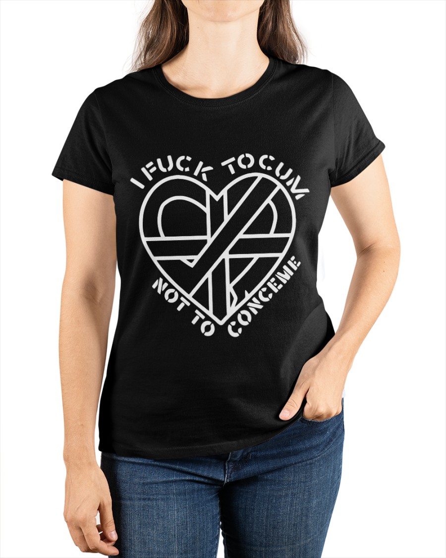 I Fuck To Cum Not To Conceme Heart shirt