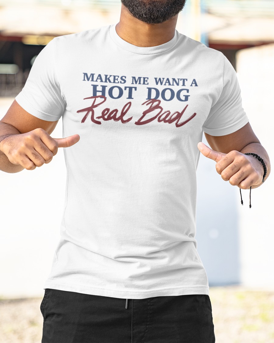 Makes Me Want A Hot Dog Real Bad shirt