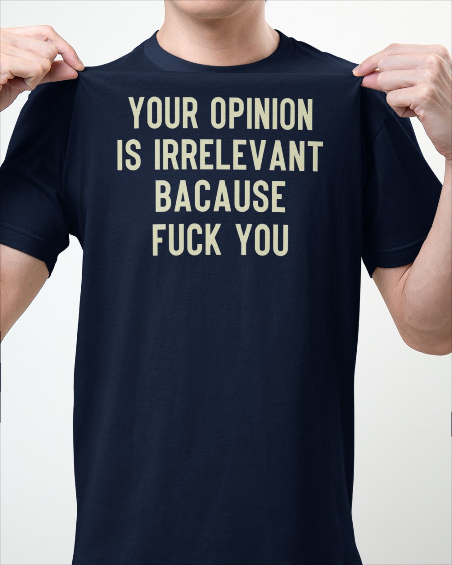 Your Opinion Is Irrelevant Bacause Fuck you shirt