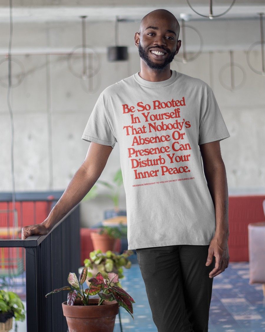 Be So Rooted In Yourself That Nobody's Absence SHIRT