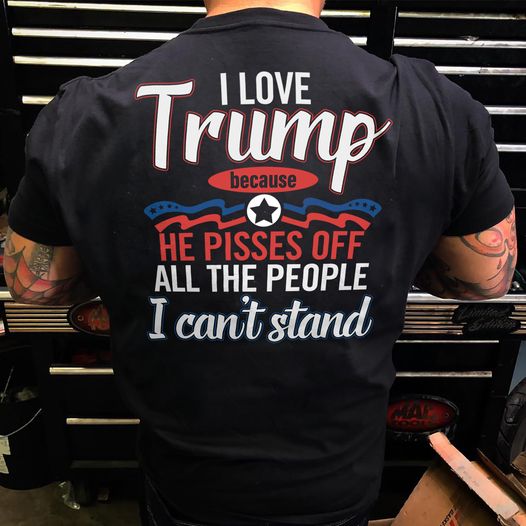 I love Trump because he pisses off all the people I can't stand shirt