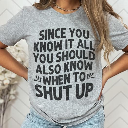 Since you know it all you should also know when to shut up shirt