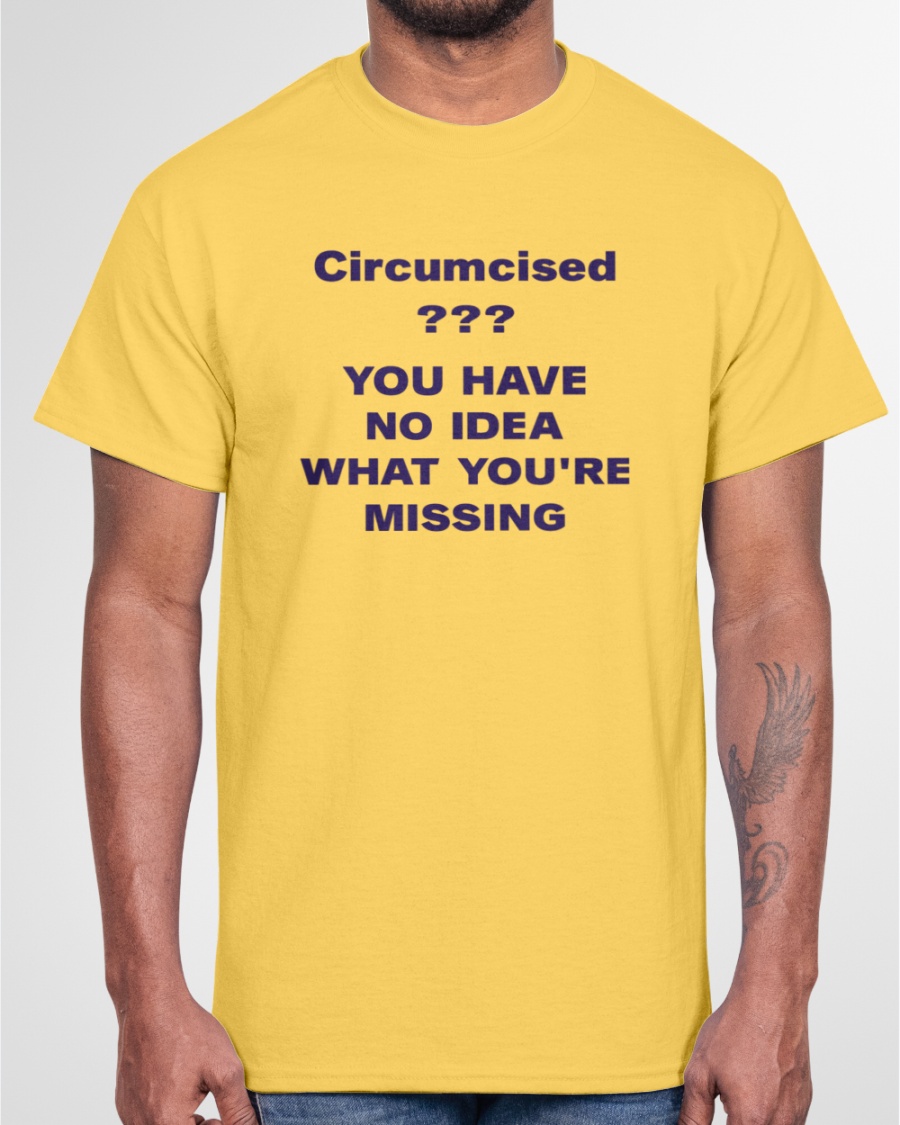 Circumcised You Have No Idea What You're Missing shirt