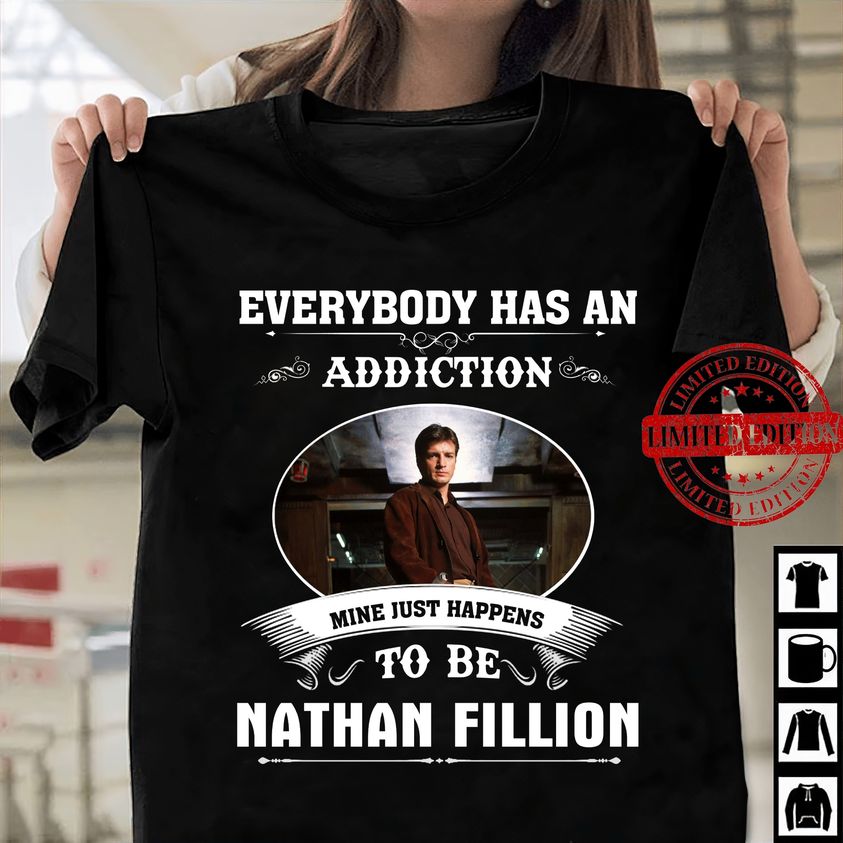 Everybody has an addiction mine just happens to be Nathan Fillion shirt