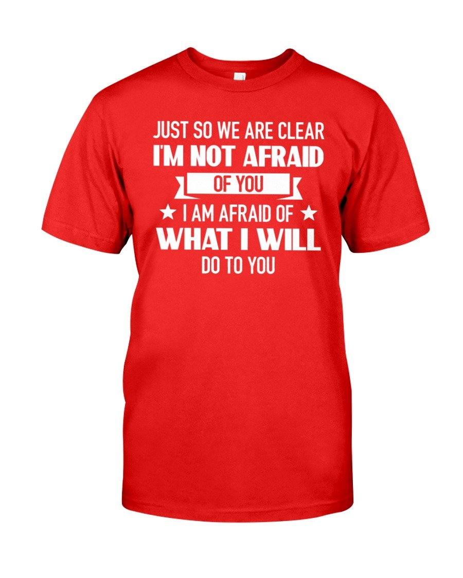 Just So We Are Clear I'm Not Afraid Of  You shirt