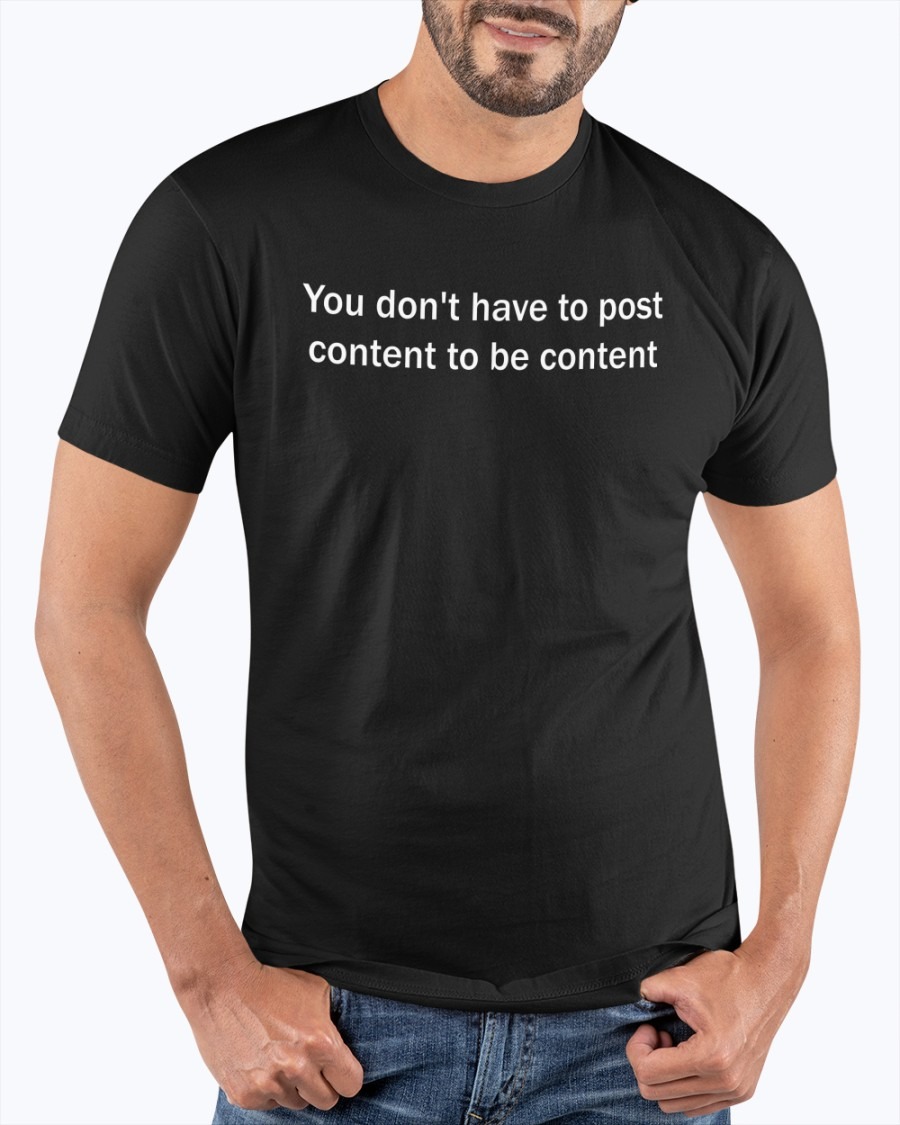 You Don’T Have To Post Content To Be Content SHIRT
