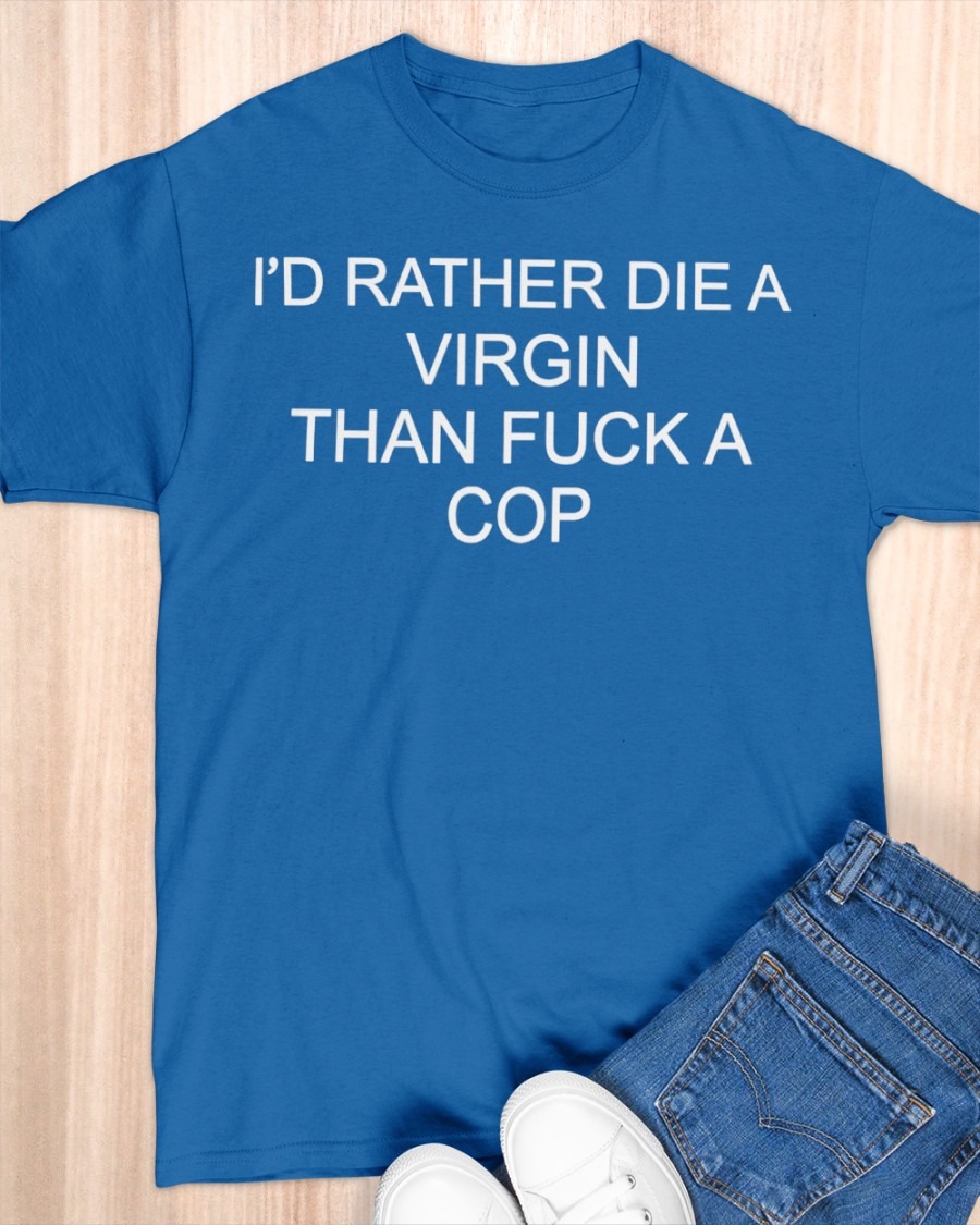 I’d Rather Die A Virgin Than Fuck A Cop shirt