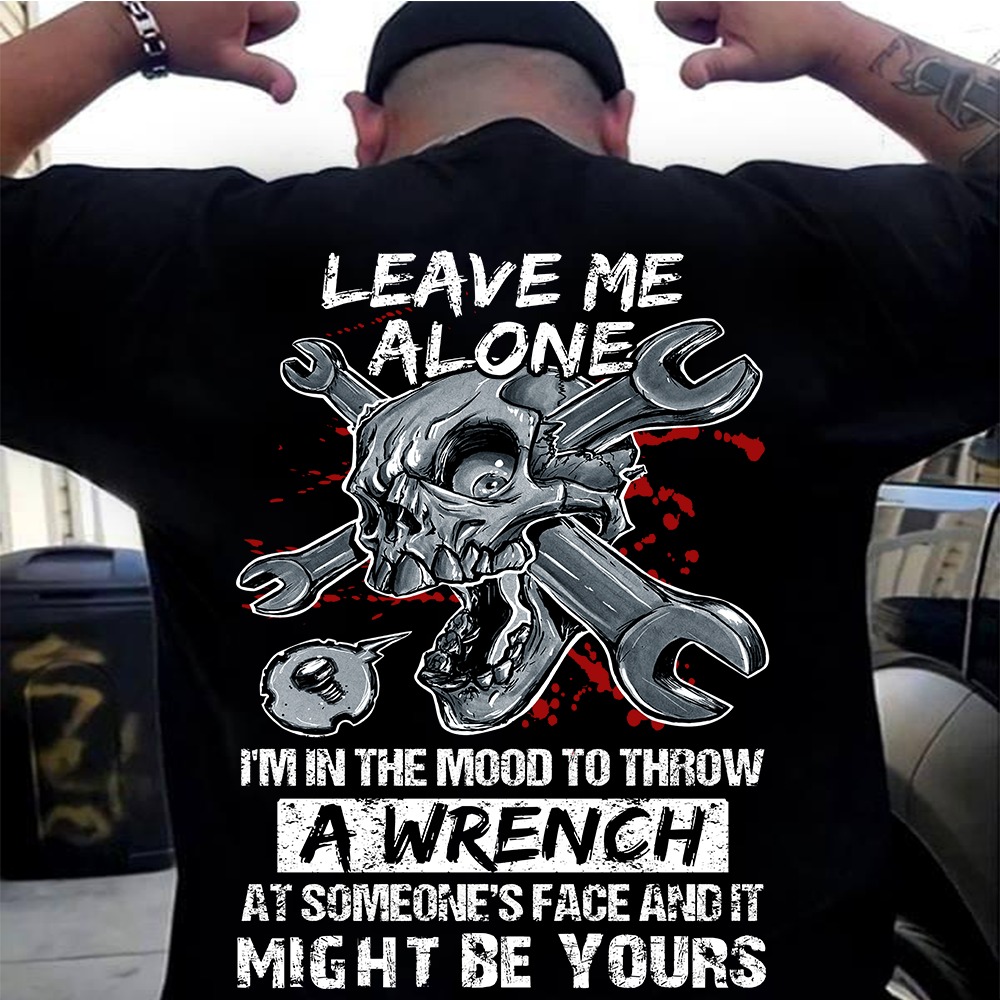 Leave Me Alone I'm In The Mood To Throw A Wrench At Someone's Face And It Might Be Yours shirt