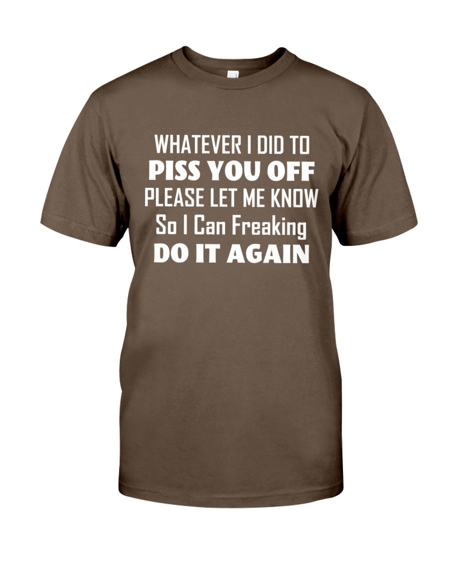 Whatever I Did To Piss You Off Please Let Me Know So I Can Freaking Do It Again shirt