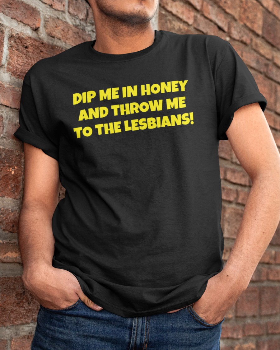 Dip Me In Honey And Throw Me To The Lesbians shirt