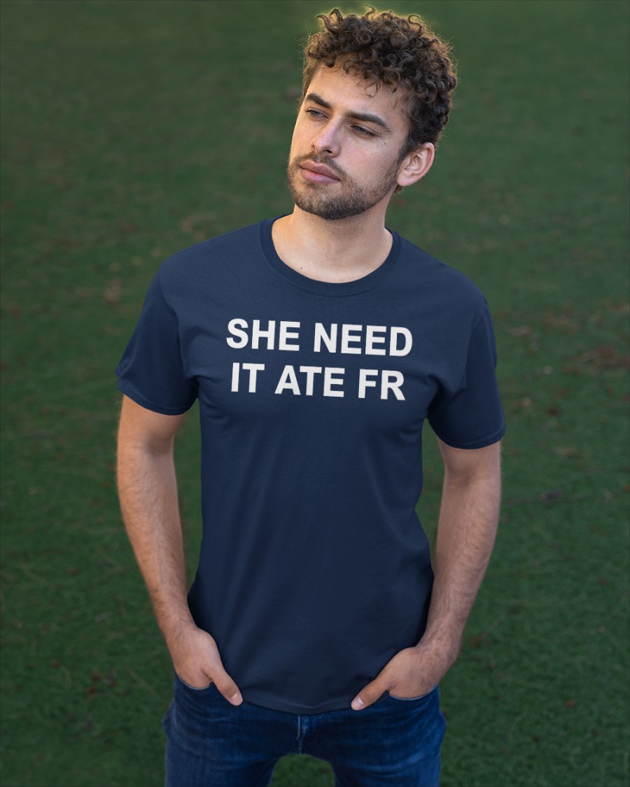 She Need It Ate Fr Shirts