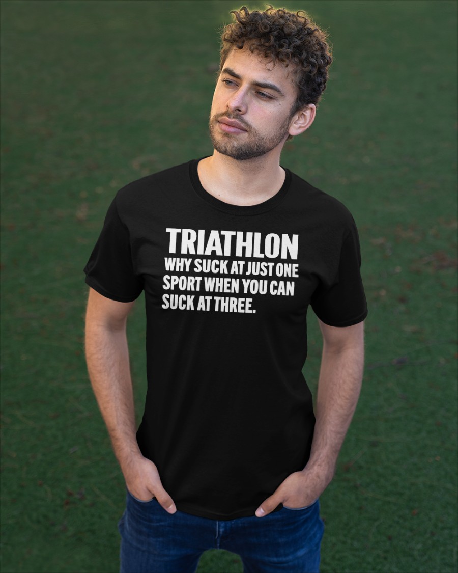 Triathlon Why Suck At Just One Sport When You Can Suck At Three shirt