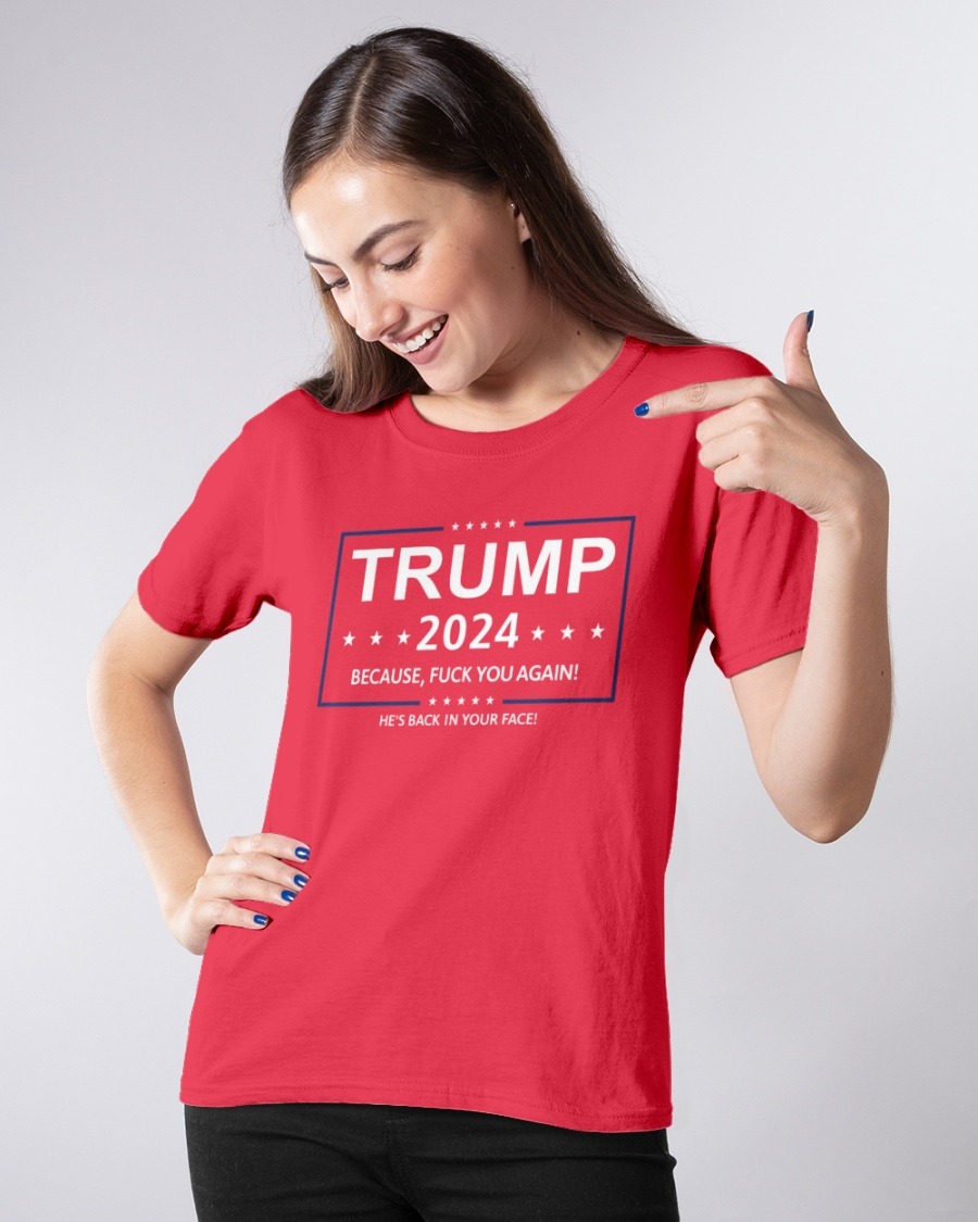 Trump 2024 Because, Fuck You Again He’s Back In Your Face shirt