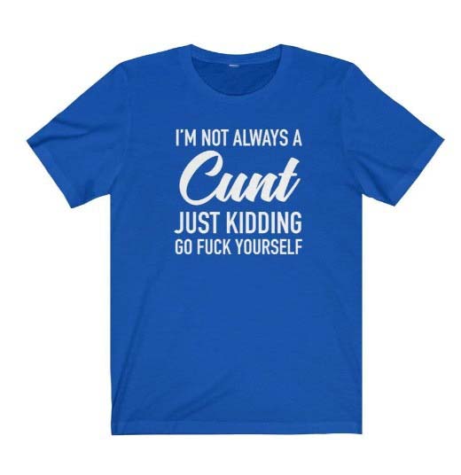 I'm Not Always A Cunt Just Kidding Go Fuck Yourself shirt
