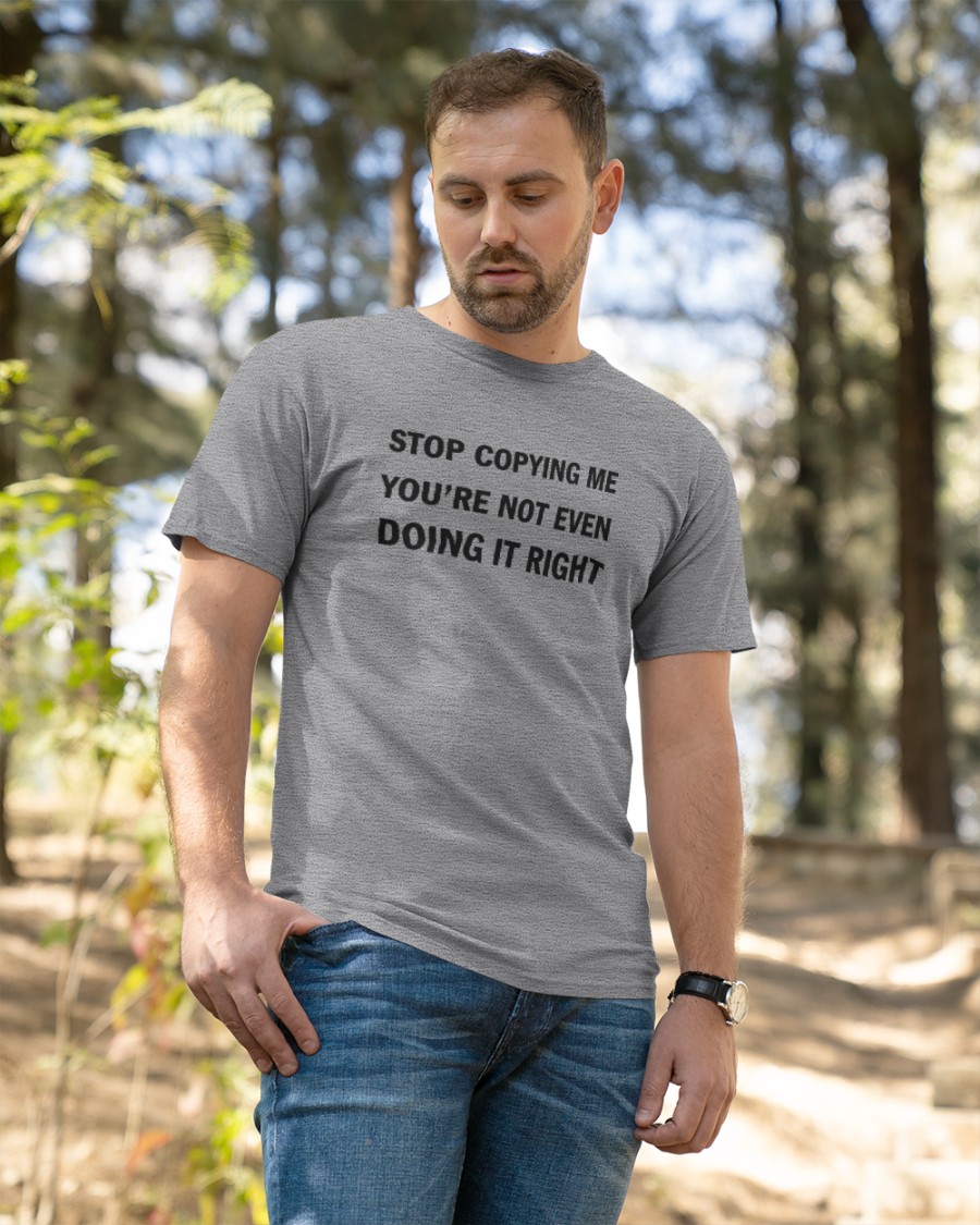 Stop Copying Me You're Not Even Doing It Right shirt 4 Stop Copying Me You're Not Even Doing It Right shirt