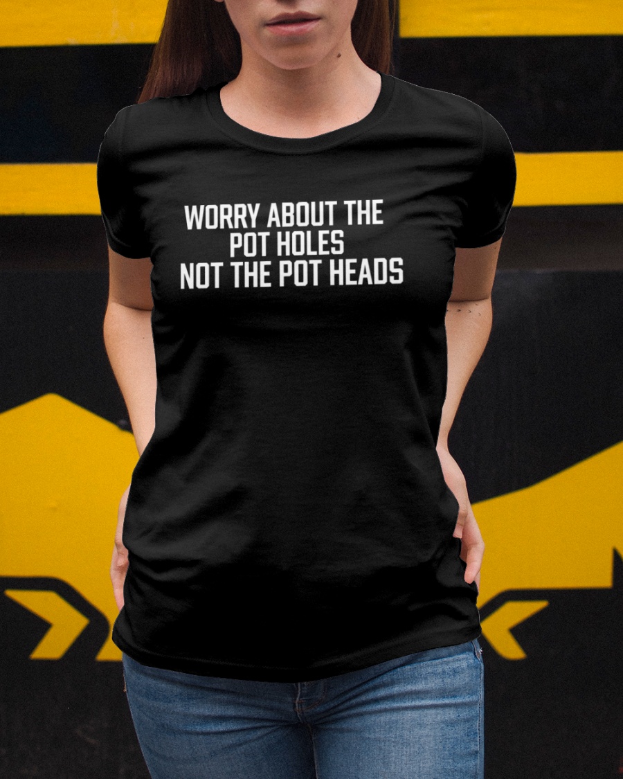 Worry About The Pot Holes Not The Pot Heads shirt