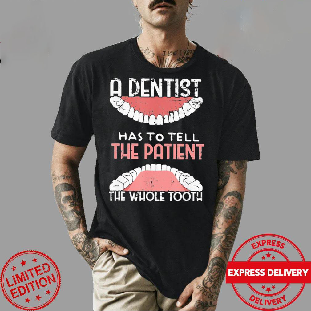 A Dentist Has To Tell The Patient  The Whole Tooth  shirt