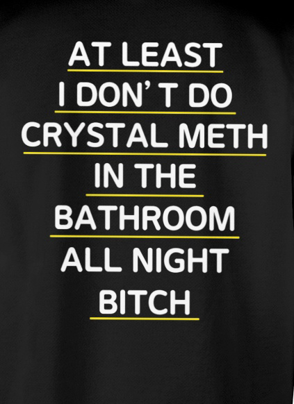 At Least I Don't Do Crystal Meth In The Bathroom All Night Bitch shirt 3 At Least I Don't Do Crystal Meth In The Bathroom All Night Bitch shirt