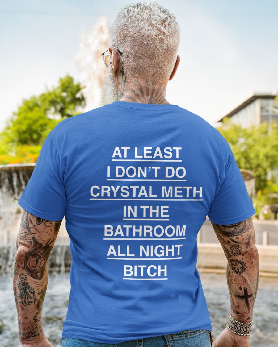 At Least I Don't Do Crystal Meth In The Bathroom All Night Bicth shirt 2 At Least I Don't Do Crystal Meth In The Bathroom All Night Bicth shirt