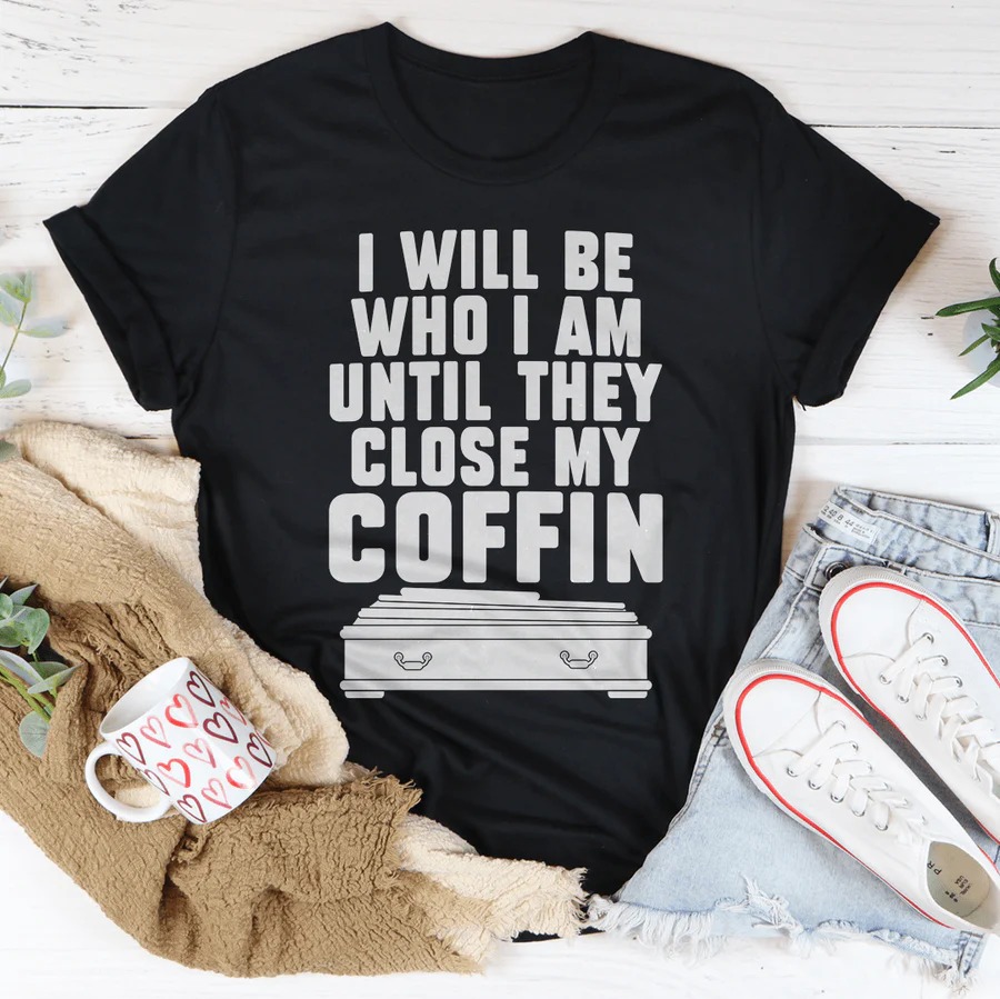 I Will Be Who I Am Until They Close My Coffin shirt