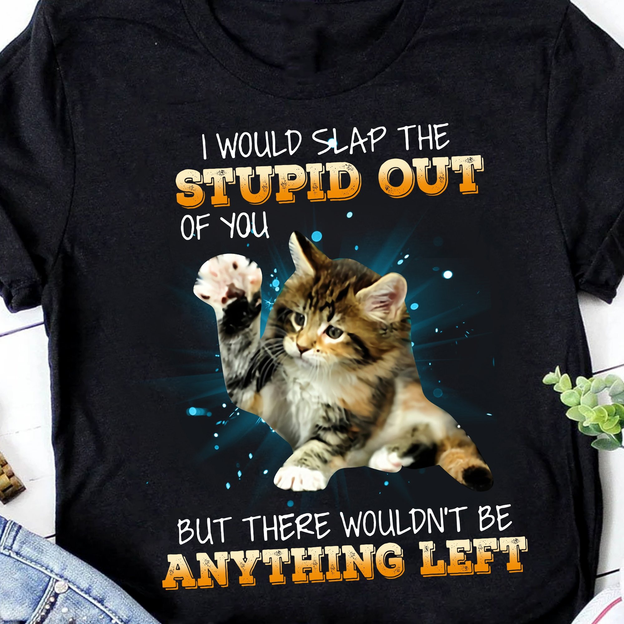 I Would Slap The Stupid Out Of You But There Wouldn't Be Anything Left Lovers Cat shirt