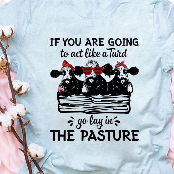 If You Are Going To Act Like A Turd Go Lay In The Pasture shirt