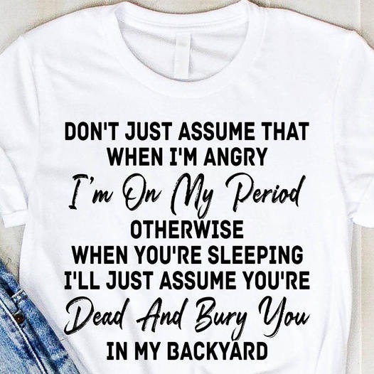 Don't Just Assume That When I'm Angry I'm On My Period shirt
