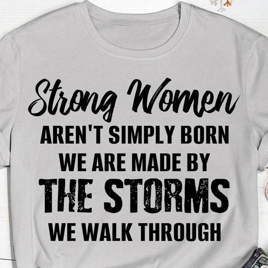 Strong women aren't simply born we are made by the strorms we walk through shirt