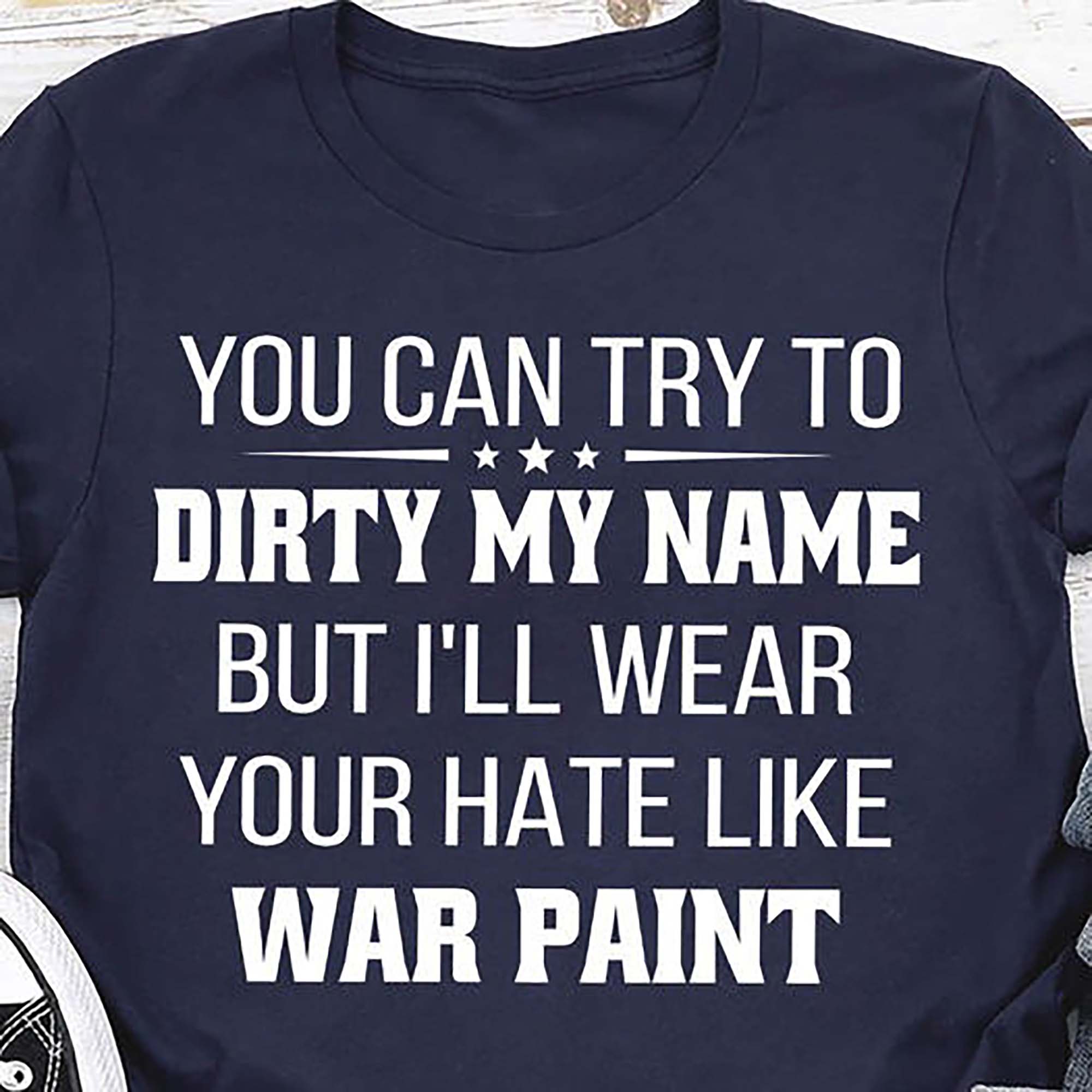 You Can Try To Dirty My Name But I'll Wear Your Hate Like War Paint shirt