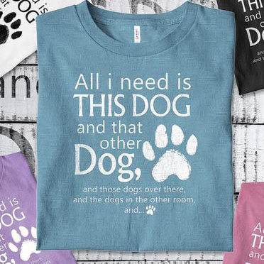 All I need is this dog and that other dog and those dogs over there and the dogs in the other room and shirt 3 All I need is this dog and that other dog and those dogs over there and the dogs in the other room and shirt