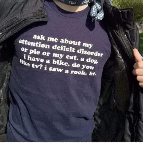 Ask me about my attention deficit disorder or pie or my cat a dog I have a bike do you like TV I saw a rock shirt