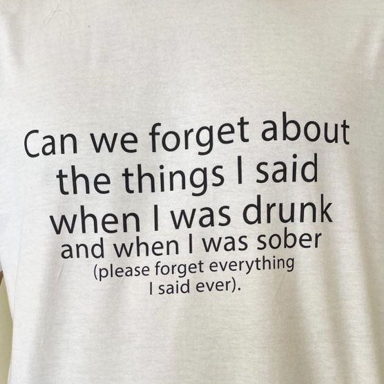Can we forget about the things I said when I was drunk and when I was sober pleases forget everything I said ever shirt