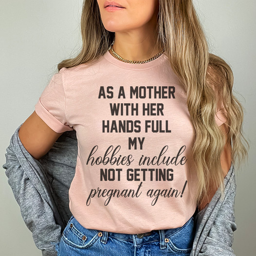 As a mother with her hands full my hobbies include not getting pregnant again shirt