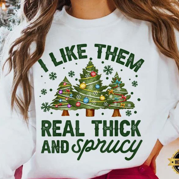 I like them real thick and sprucey Christmas shirt