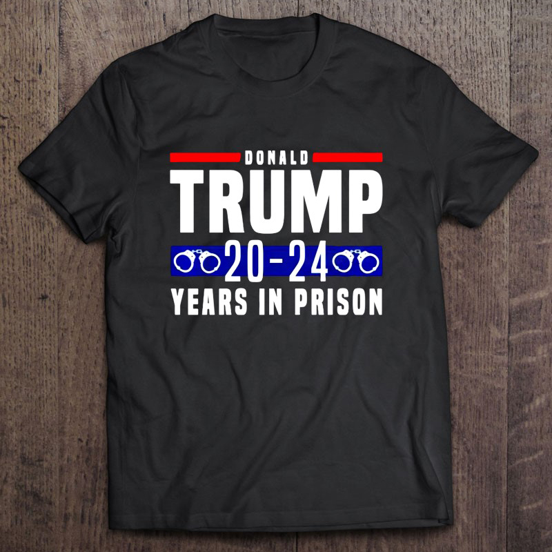 Donald Trump 20-24 Years In Prison shirt