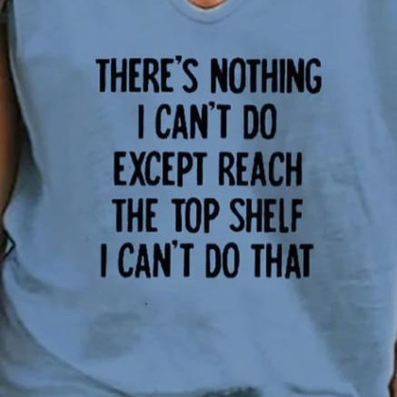 There's nothing I can't do except reach the top shelf I can't do that shirt 4 There's nothing I can't do except reach the top shelf I can't do that shirt